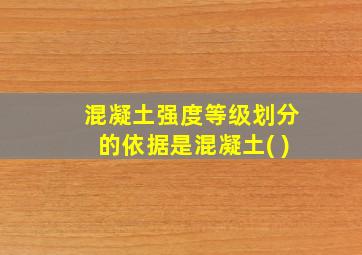 混凝土强度等级划分的依据是混凝土( )